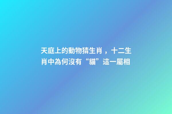 天庭上的動物猜生肖，十二生肖中為何沒有“貓”這一屬相